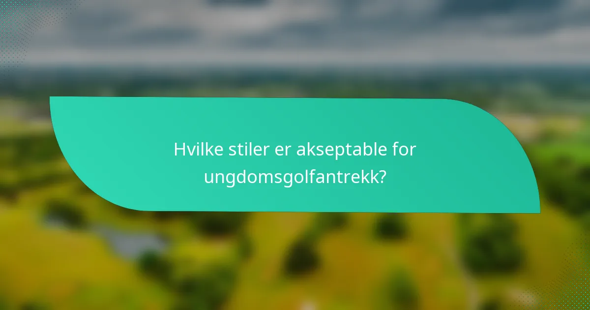 Hvilke stiler er akseptable for ungdomsgolfantrekk?