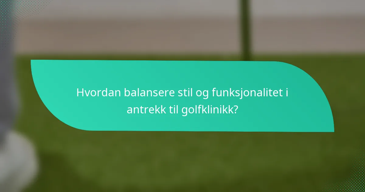 Hvordan balansere stil og funksjonalitet i antrekk til golfklinikk?