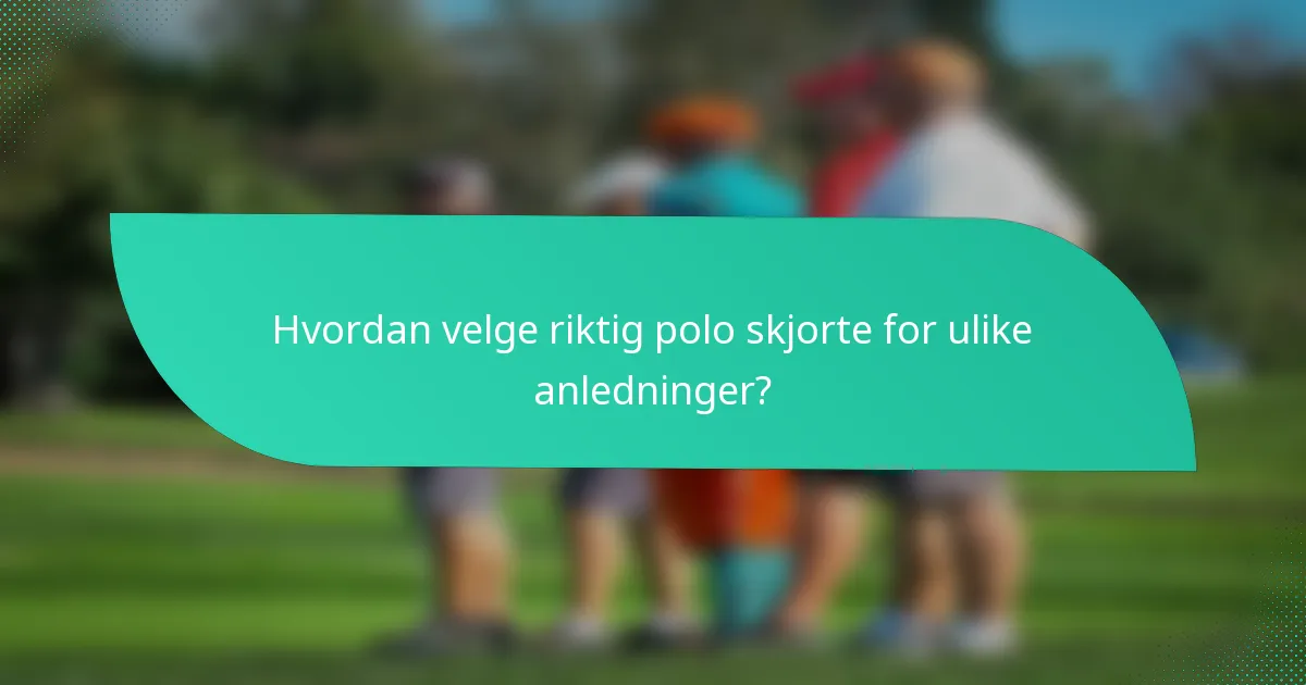Hvordan velge riktig polo skjorte for ulike anledninger?
